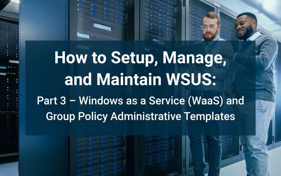 How to Setup, Manage, and Maintain WSUS: Part 3 – Windows as a Service (WaaS) and Group Policy Administrative Templates