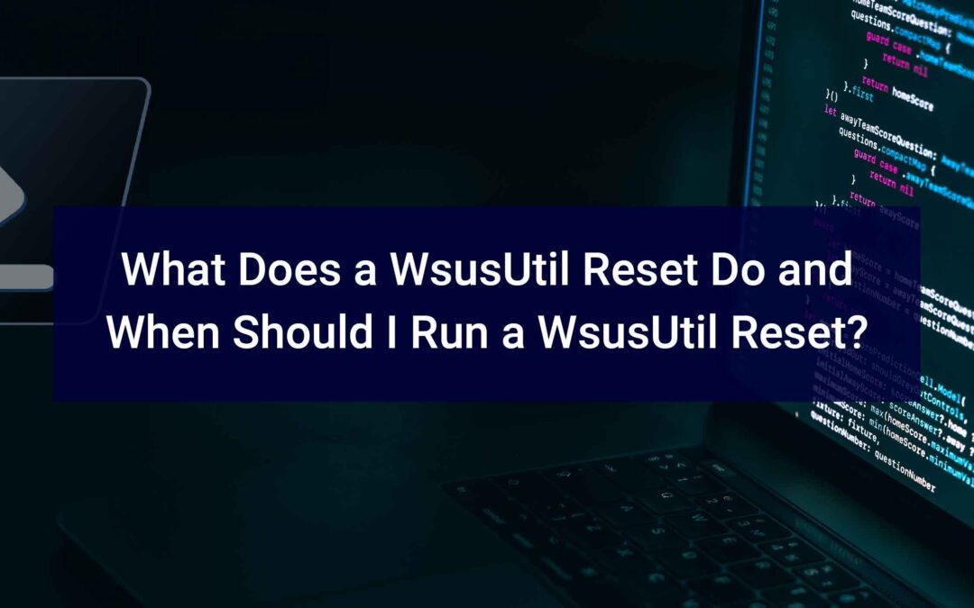 What Does a WsusUtil Reset Do and When Should I Run a WsusUtil Reset?